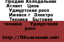 Продам Холодильник Атлант › Цена ­ 1 500 - Удмуртская респ., Ижевск г. Электро-Техника » Бытовая техника   . Удмуртская респ.